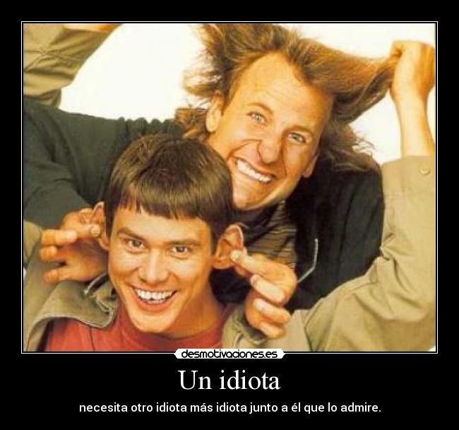Un idiota - necesita otro idiota más idiota junto a él que lo admire.