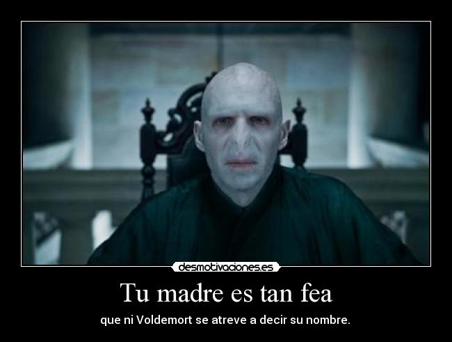 Tu madre es tan fea - que ni Voldemort se atreve a decir su nombre. 