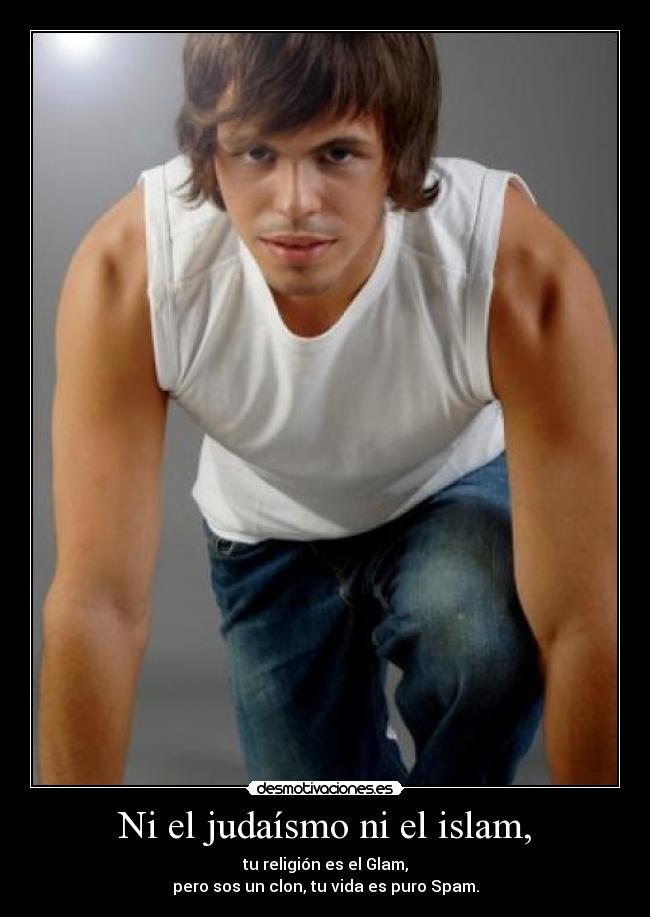 Ni el judaísmo ni el islam, - tu religión es el Glam,
pero sos un clon, tu vida es puro Spam.