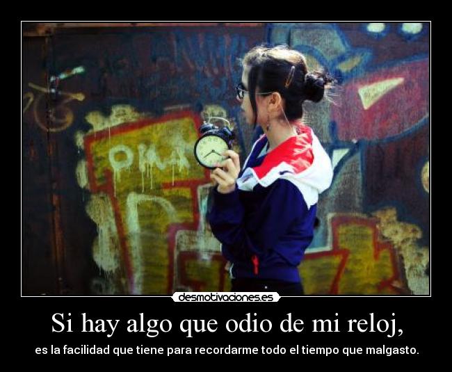 Si hay algo que odio de mi reloj, - es la facilidad que tiene para recordarme todo el tiempo que malgasto.