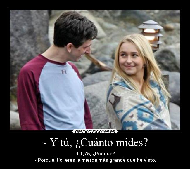 - Y tú, ¿Cuánto mides? - + 1,75, ¿Por qué?
- Porqué, tío, eres la mierda más grande que he visto.