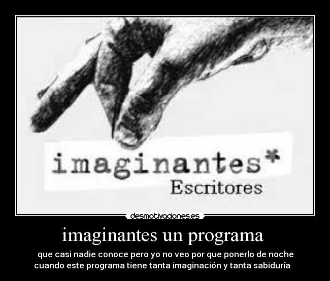 imaginantes un programa - que casi nadie conoce pero yo no veo por que ponerlo de noche
cuando este programa tiene tanta imaginación y tanta sabiduría