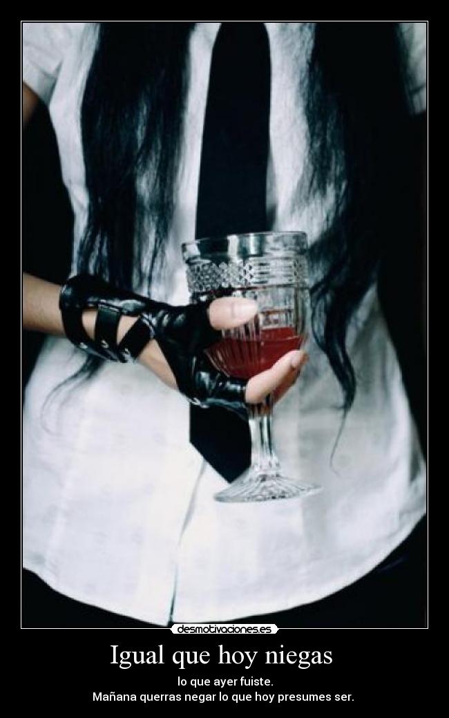 Igual que hoy niegas - lo que ayer fuiste.
Mañana querras negar lo que hoy presumes ser.