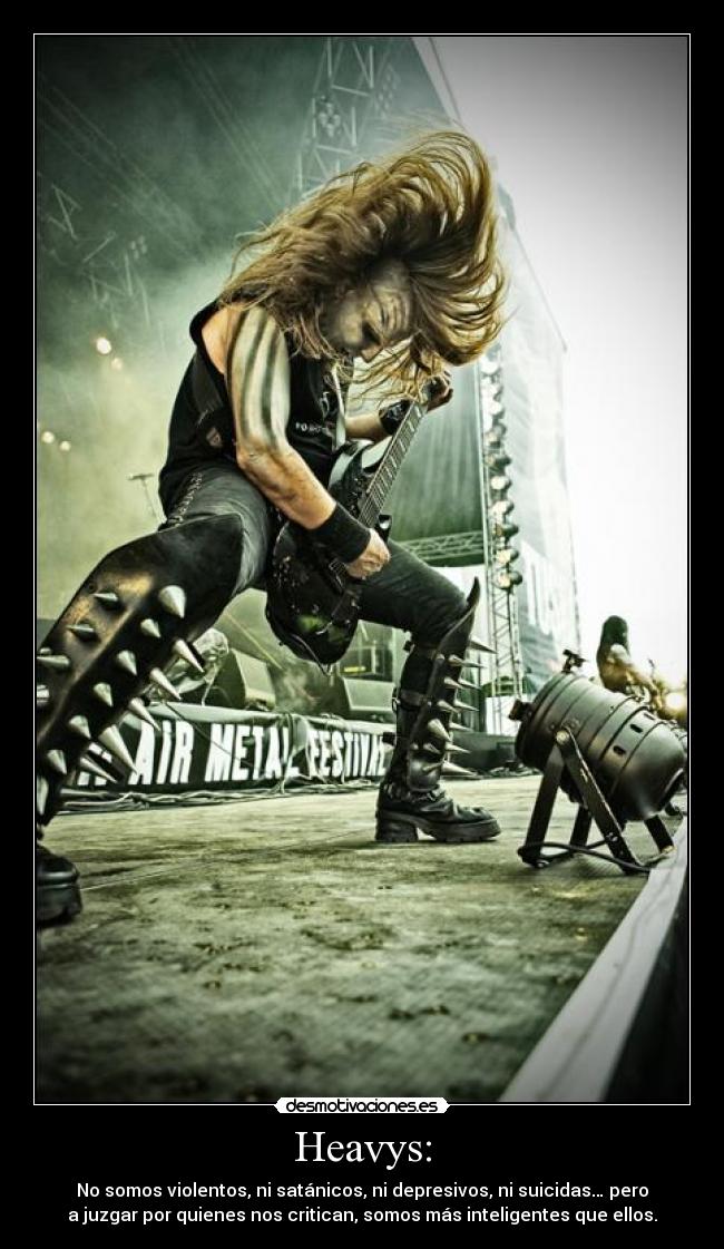 Heavys: - No somos violentos, ni satánicos, ni depresivos, ni suicidas… pero
a juzgar por quienes nos critican, somos más inteligentes que ellos.