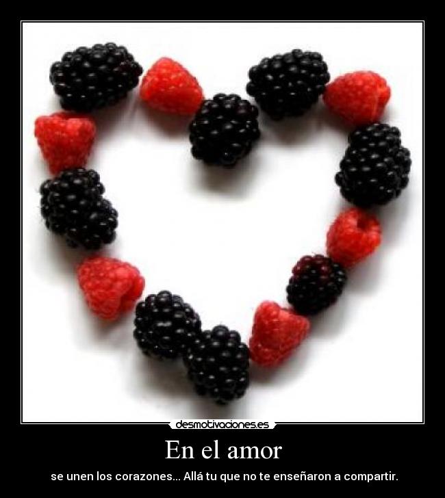 En el amor - se unen los corazones... Allá tu que no te enseñaron a compartir.