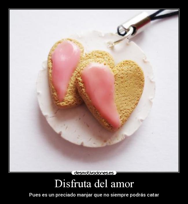 Disfruta del amor - Pues es un preciado manjar que no siempre podrás catar