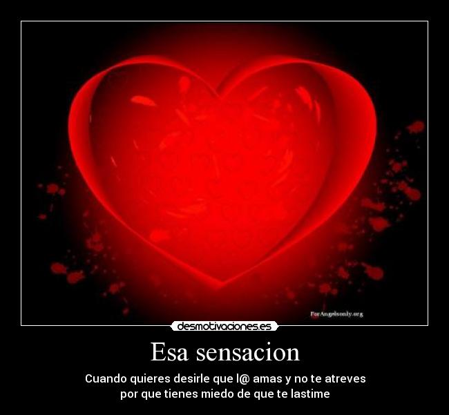 Esa sensacion - Cuando quieres desirle que l@ amas y no te atreves
por que tienes miedo de que te lastime