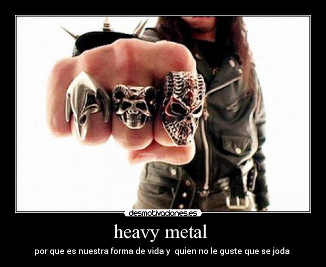 heavy metal  - por que es nuestra forma de vida y  quien no le guste que se joda 