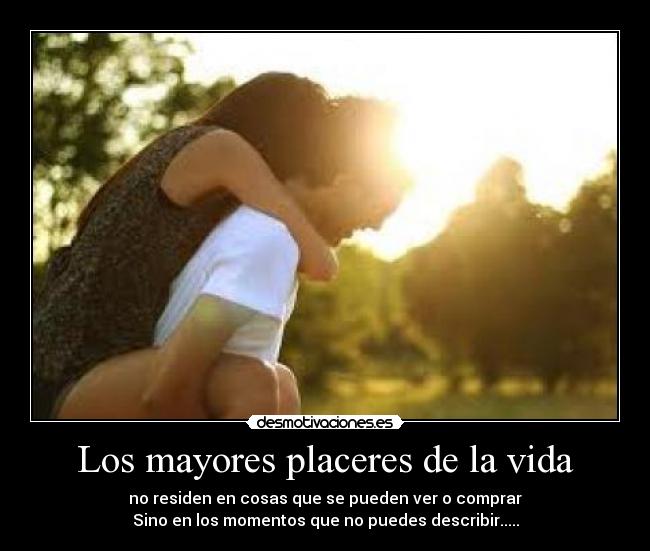 Los mayores placeres de la vida - no residen en cosas que se pueden ver o comprar
Sino en los momentos que no puedes describir.....
