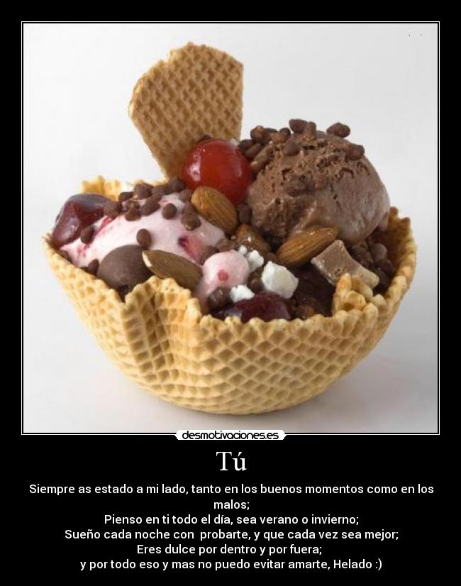 Tú - Siempre as estado a mi lado, tanto en los buenos momentos como en los malos;
Pienso en ti todo el día, sea verano o invierno;
Sueño cada noche con probarte, y que cada vez sea mejor;
Eres dulce por dentro y por fuera;
y por todo eso y mas no puedo evitar amarte, Helado :)