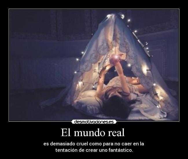 El mundo real - es demasiado cruel como para no caer en la
tentación de crear uno fantástico.