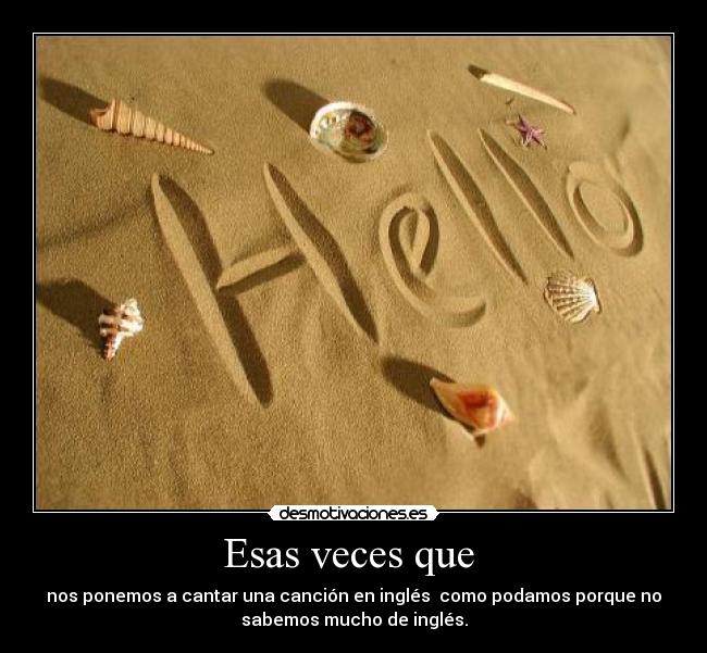 Esas veces que - nos ponemos a cantar una canción en inglés como podamos porque no
sabemos mucho de inglés.