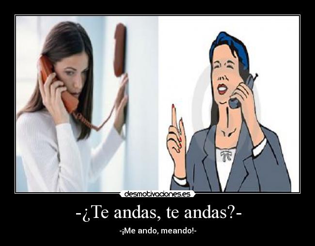 -¿Te andas, te andas?- - -¡Me ando, meando!-
