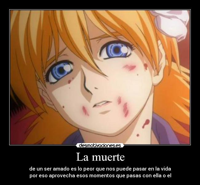 La muerte - de un ser amado es lo peor que nos puede pasar en la vida
por eso aprovecha esos momentos que pasas con ella o el