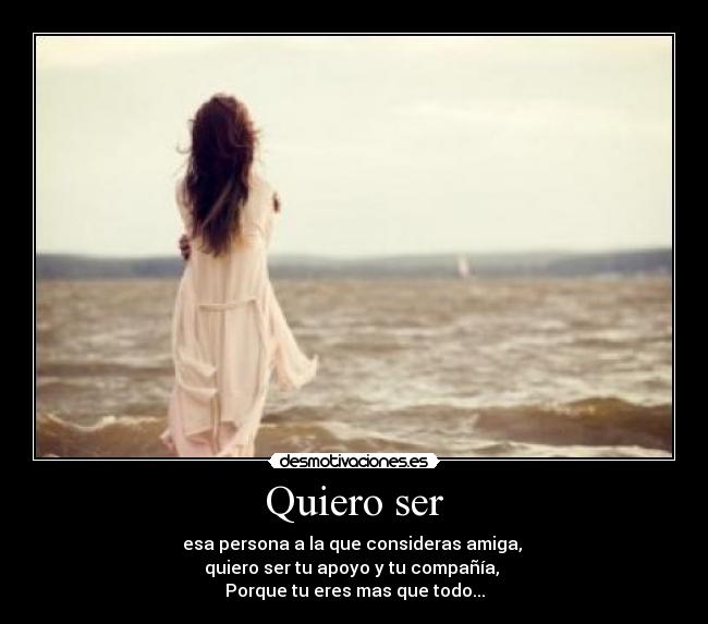 Quiero ser - esa persona a la que consideras amiga,
quiero ser tu apoyo y tu compañía,
Porque tu eres mas que todo...