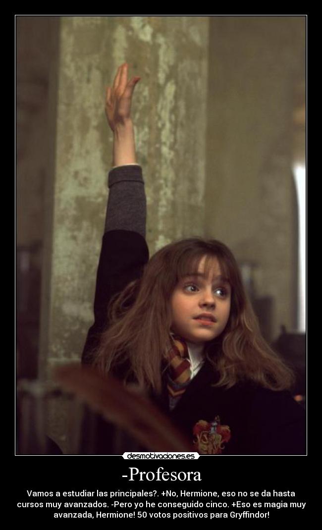 -Profesora - Vamos a estudiar las principales?. +No, Hermione, eso no se da hasta
cursos muy avanzados. -Pero yo he conseguido cinco. +Eso es magia muy
avanzada, Hermione! 50 votos positivos para Gryffindor!