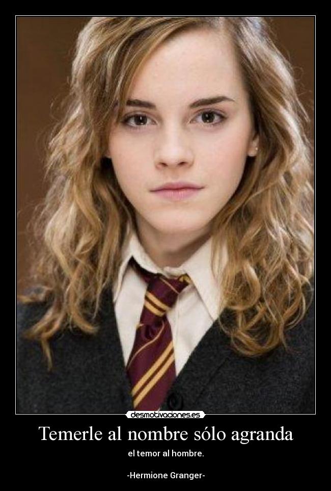 Temerle al nombre sólo agranda - el temor al hombre.
-Hermione Granger-