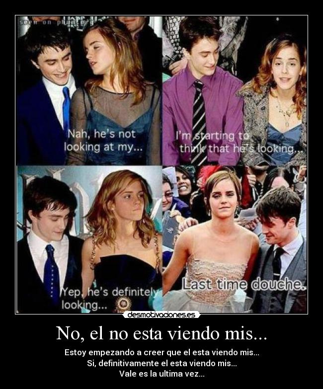 No, el no esta viendo mis... - Estoy empezando a creer que el esta viendo mis...
Si, definitivamente el esta viendo mis...
Vale es la ultima vez...