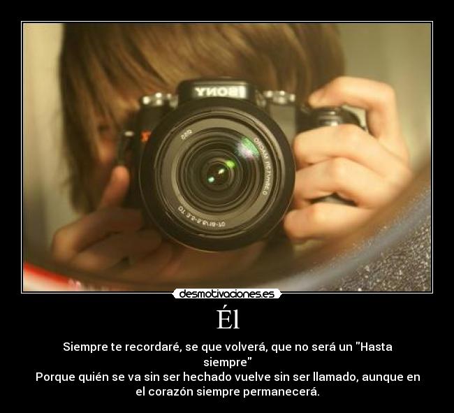 Él - Siempre te recordaré, se que volverá, que no será un Hasta
siempre
Porque quién se va sin ser hechado vuelve sin ser llamado, aunque en
el corazón siempre permanecerá.♥
