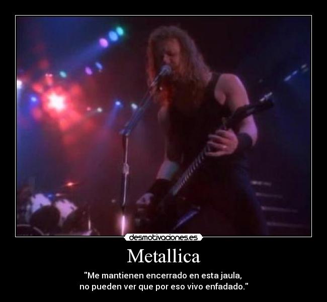 Metallica - Me mantienen encerrado en esta jaula,
no pueden ver que por eso vivo enfadado.