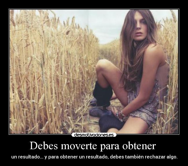 Debes moverte para obtener - un resultado... y para obtener un resultado, debes también rechazar algo.