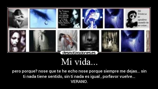 Mi vida... - pero porque? nose que te he echo nose porque siempre me dejas... sin
ti nada tiene sentido, sin ti nada es igual , porfavor vuelve...
VERANO.
