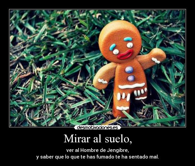 Mirar al suelo, - ver al Hombre de Jengibre,
y saber que lo que te has fumado te ha sentado mal.