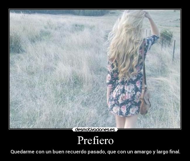 Prefiero - Quedarme con un buen recuerdo pasado, que con un amargo y largo final.