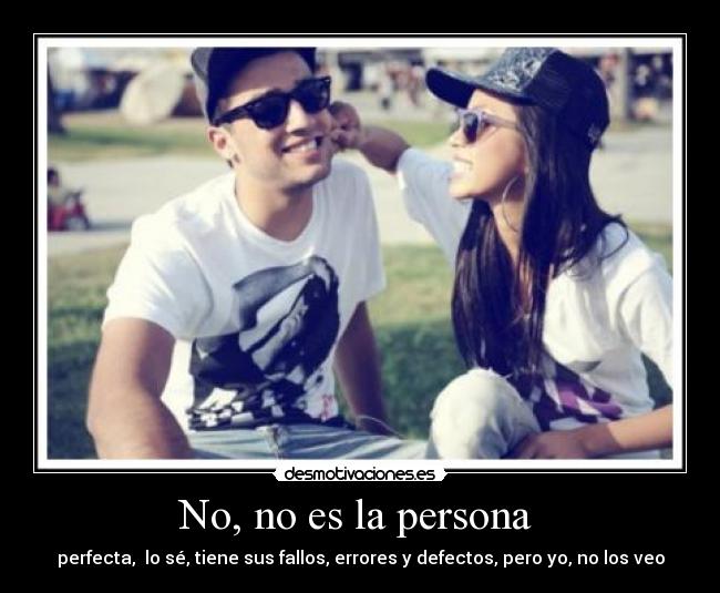 No, no es la persona - perfecta, lo sé, tiene sus fallos, errores y defectos, pero yo, no los veo