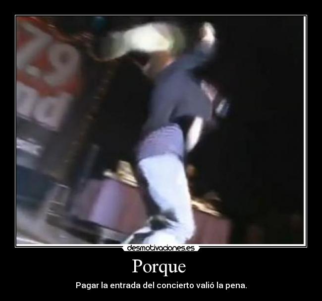 Porque - Pagar la entrada del concierto valió la pena.