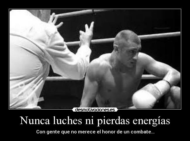 Nunca luches ni pierdas energías - Con gente que no merece el honor de un combate...