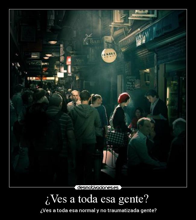 ¿Ves a toda esa gente? - ¿Ves a toda esa normal y no traumatizada gente?