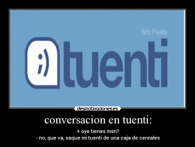 conversacion en tuenti: - + oye tienes msn?
- no, que va, saque mi tuenti de una caja de cereales