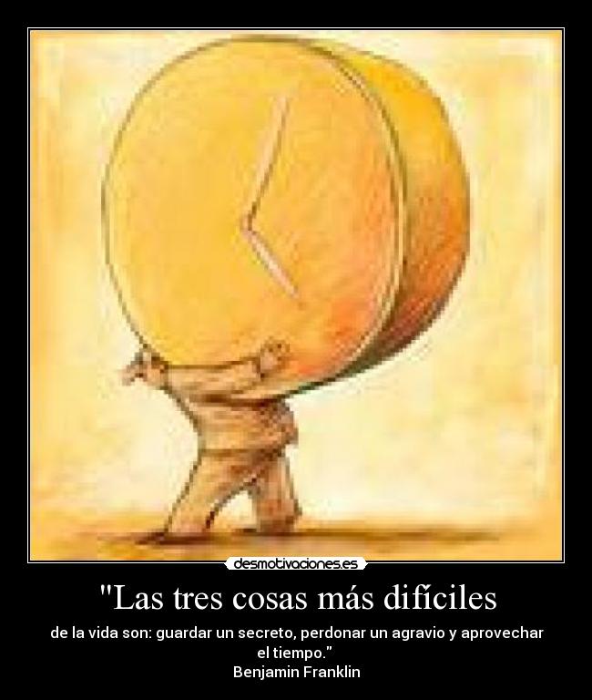 Las tres cosas más difíciles - de la vida son: guardar un secreto, perdonar un agravio y aprovechar el tiempo. 
Benjamin Franklin