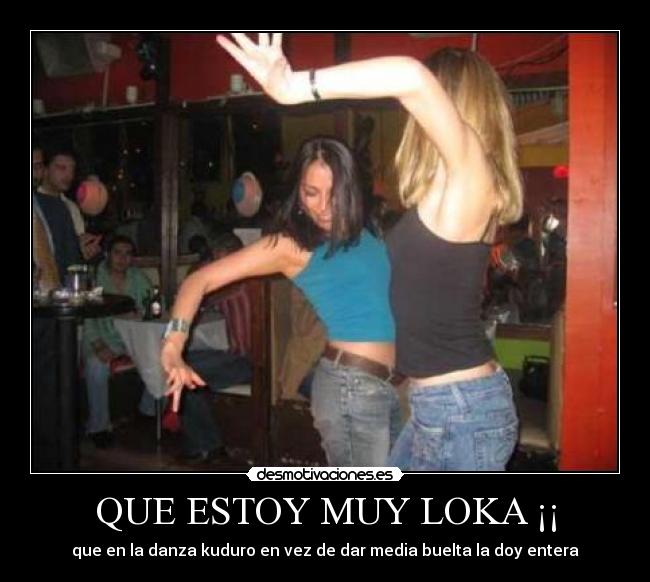 QUE ESTOY MUY LOKA ¡¡ - que en la danza kuduro en vez de dar media buelta la doy entera