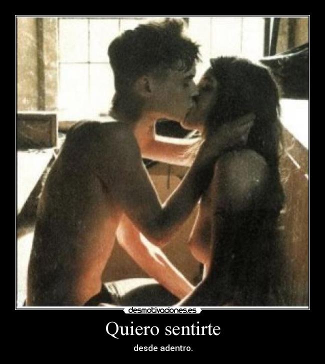 Quiero sentirte - desde adentro.