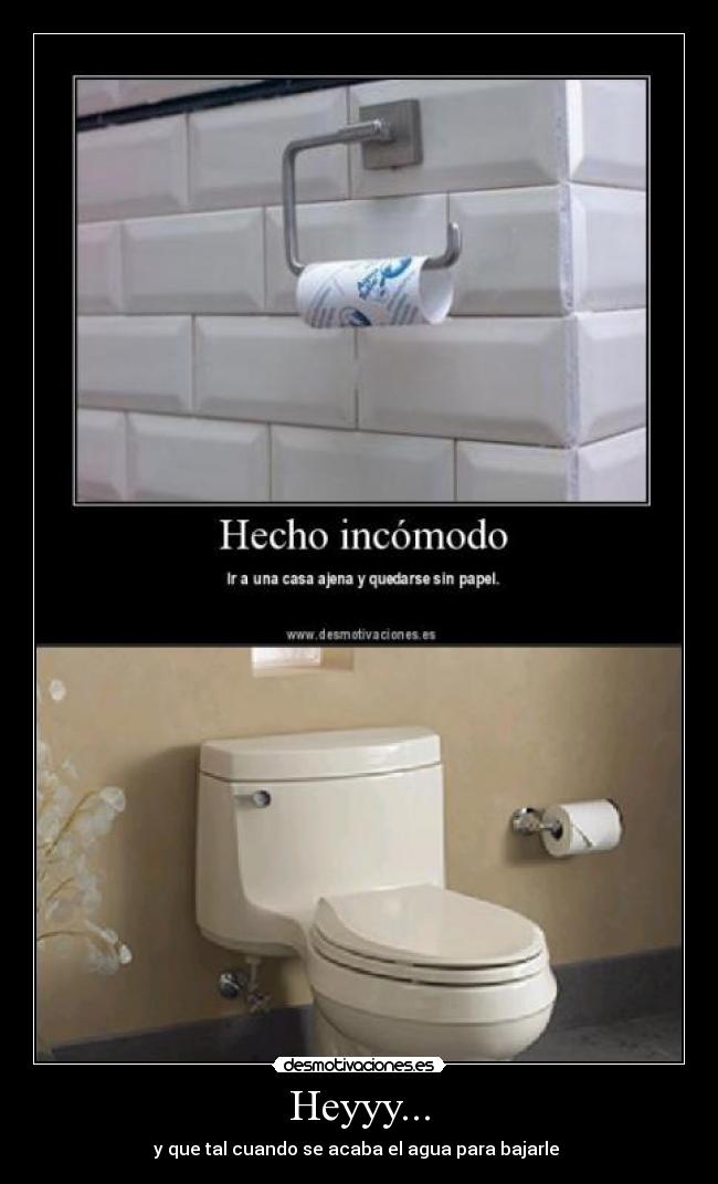Heyyy... - y que tal cuando se acaba el agua para bajarle