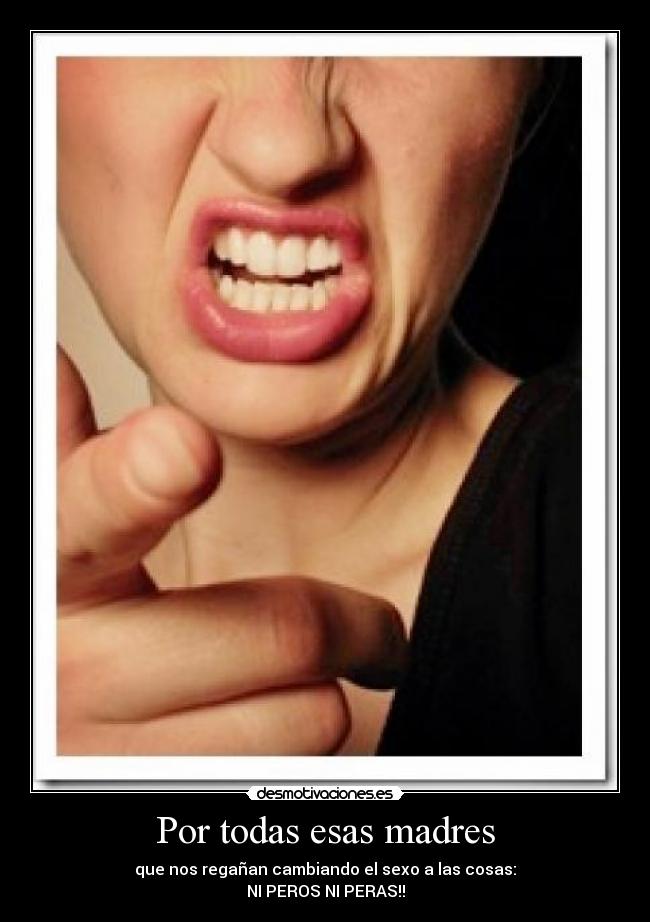 Por todas esas madres - que nos regañan cambiando el sexo a las cosas:
NI PEROS NI PERAS!!