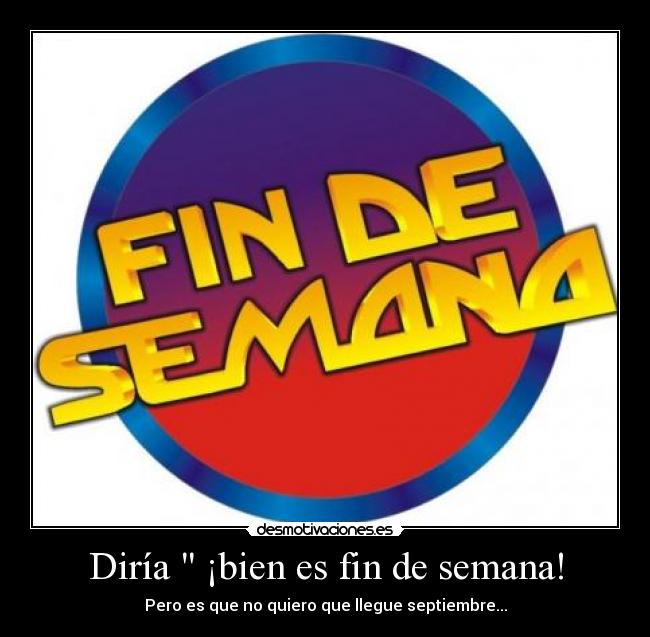 Diría  ¡bien es fin de semana! - Pero es que no quiero que llegue septiembre...
