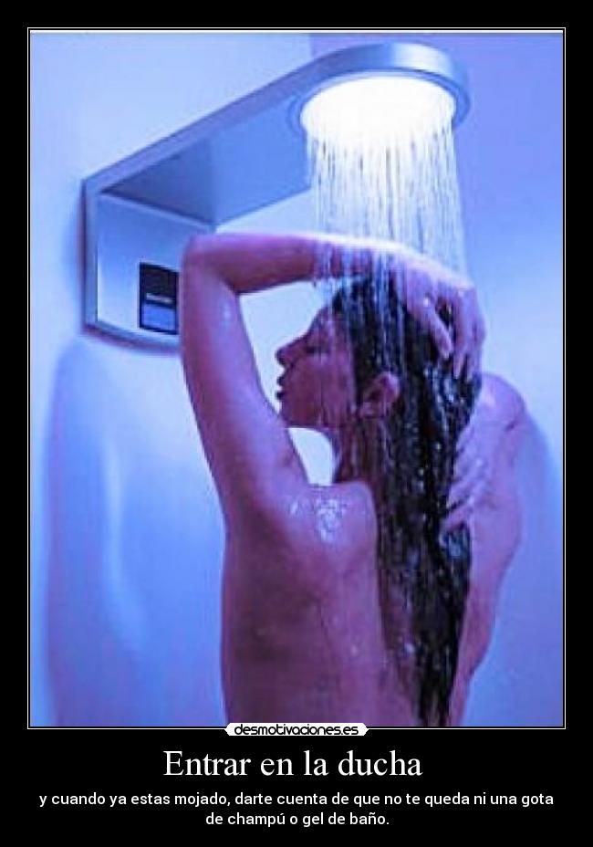 Entrar en la ducha  - y cuando ya estas mojado, darte cuenta de que no te queda ni una gota
de champú o gel de baño.