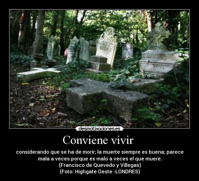 Conviene vivir - considerando que se ha de morir; la muerte siempre es buena; parece
mala a veces porque es malo a veces el que muere.
(Francisco de Quevedo y Villegas)
(Foto: Highgate Oeste -LONDRES)