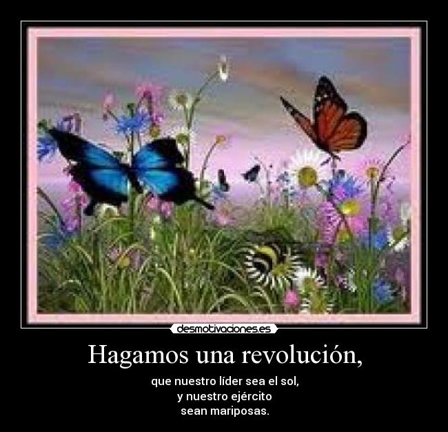 Hagamos una revolución, - que nuestro líder sea el sol,
y nuestro ejército
sean mariposas.