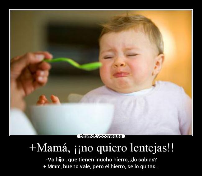 +Mamá, ¡¡no quiero lentejas!! - -Va hijo.. que tienen mucho hierro, ¿lo sabías?
+ Mmm, bueno vale, pero el hierro, se lo quitas..