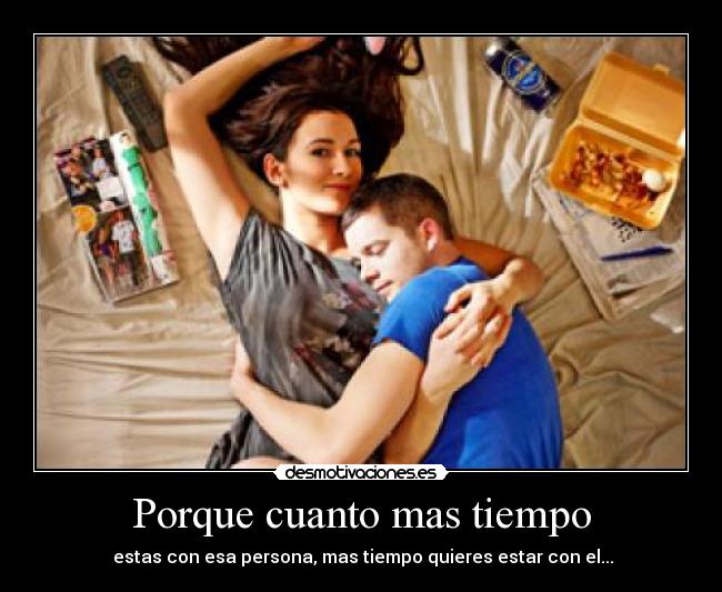 Porque cuanto mas tiempo - estas con esa persona, mas tiempo quieres estar con el...