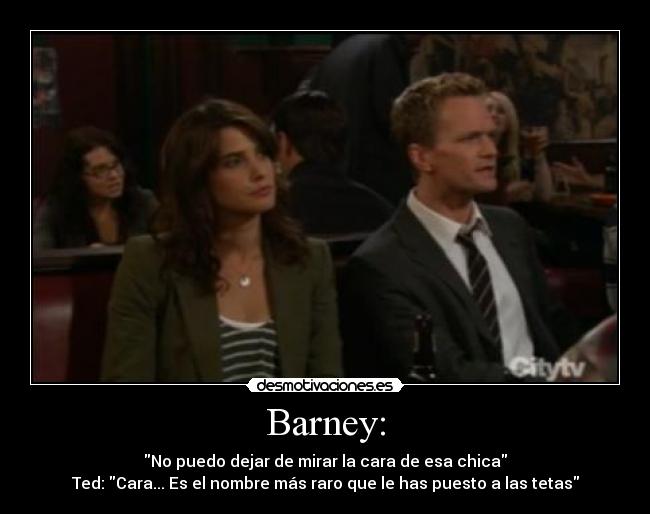 Barney: - No puedo dejar de mirar la cara de esa chica
Ted: Cara... Es el nombre más raro que le has puesto a las tetas