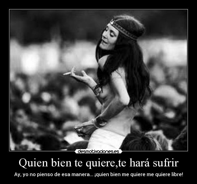 Quien bien te quiere,te hará sufrir - Ay, yo no pienso de esa manera... ¡quien bien me quiere me quiere libre!