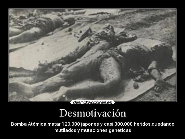 Desmotivación - Bomba Atómica:matar 120.000 japones y casi 300.000 heridos,quedando
mutilados y mutaciones geneticas