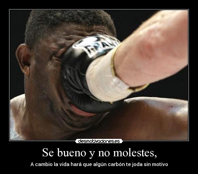 Se bueno y no molestes, - A cambio la vida hará que algún carbón te joda sin motivo
