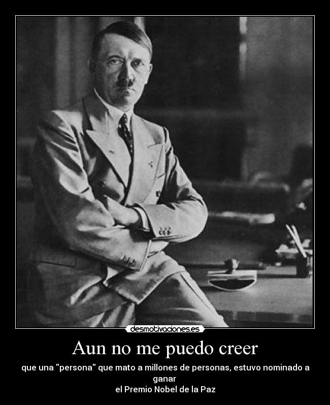 Aun no me puedo creer - que una persona que mato a millones de personas, estuvo nominado a ganar 
el Premio Nobel de la Paz