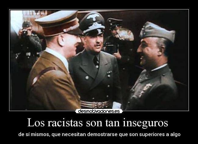 Los racistas son tan inseguros - de sí mismos, que necesitan demostrarse que son superiores a algo